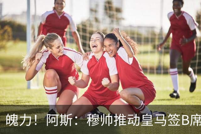 魄力！阿斯：穆帅推动皇马签B席邓弗里斯库库，在引援拥有话语权